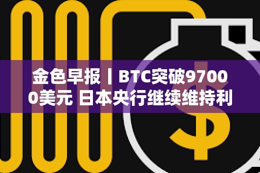 金色早報丨BTC突破97000美元 日本央行繼續維持利率不變