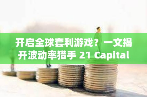 開啟全球套利游戲？一文揭開波動率獵手 21 Capital 的神秘面紗