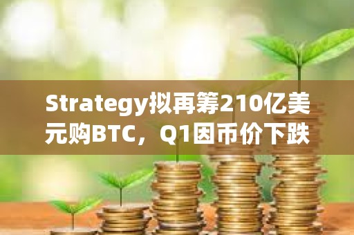 Strategy擬再籌210億美元購BTC，Q1因幣價下跌虧損42億美元