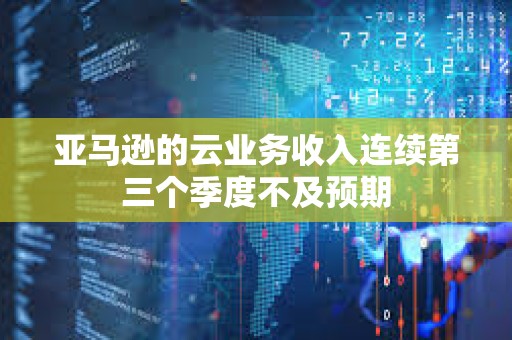 亞馬遜的云業務收入連續第三個季度不及預期