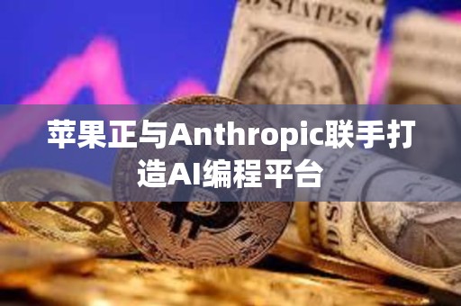 蘋果正與Anthropic聯手打造AI編程平臺