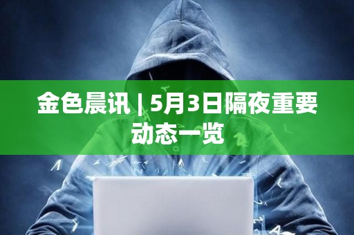金色晨訊 | 5月3日隔夜重要動態一覽