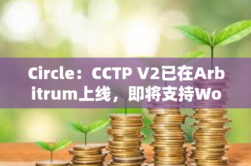 Circle：CCTP V2已在Arbitrum上線，即將支持World Chain