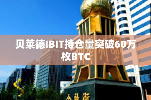 貝萊德IBIT持倉量突破60萬枚BTC