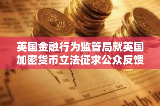 英國金融行為監管局就英國加密貨幣立法征求公眾反饋