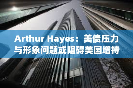 Arthur Hayes：美債壓力與形象問題或阻礙美國增持比特幣