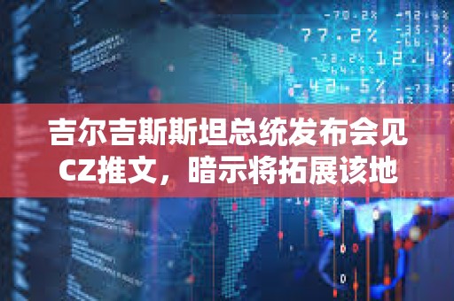 吉爾吉斯斯坦總統發布會見CZ推文，暗示將拓展該地區加密業務發展