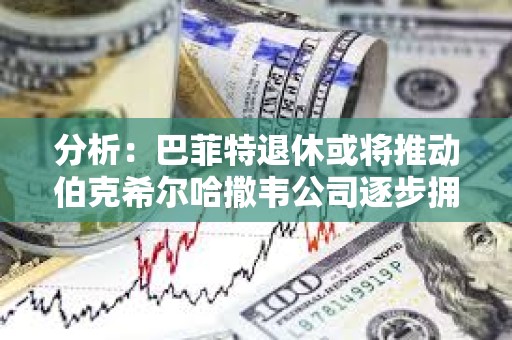 分析：巴菲特退休或將推動伯克希爾哈撒韋公司逐步擁抱BTC