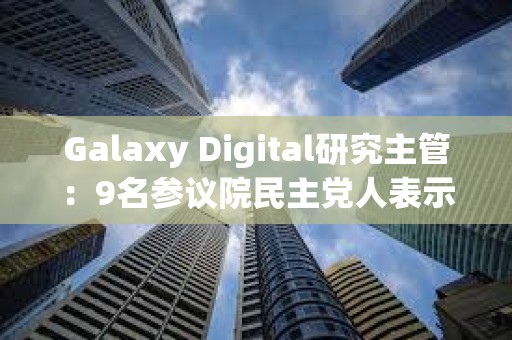 Galaxy Digital研究主管：9名參議院民主黨人表示反對當前版本的《GENIUS法案》