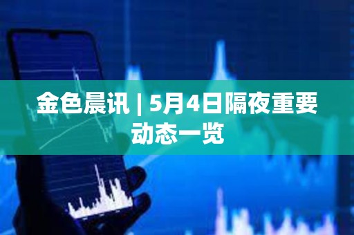金色晨訊 | 5月4日隔夜重要?jiǎng)討B(tài)一覽