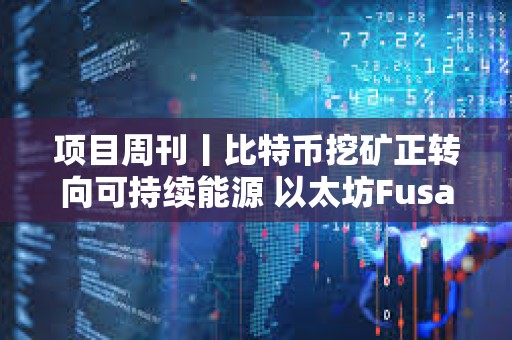 項目周刊丨比特幣挖礦正轉向可持續能源 以太坊Fusaka硬分叉預計于2025年末進行
