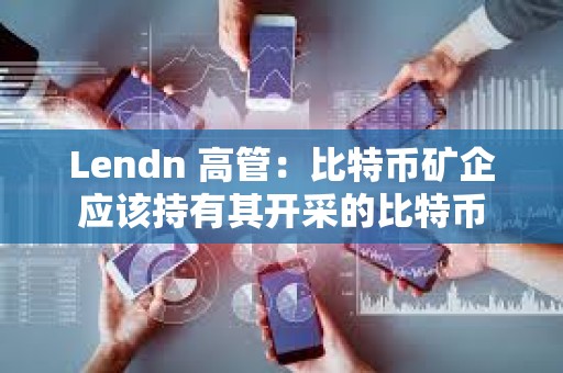 Lendn 高管：比特幣礦企應該持有其開采的比特幣