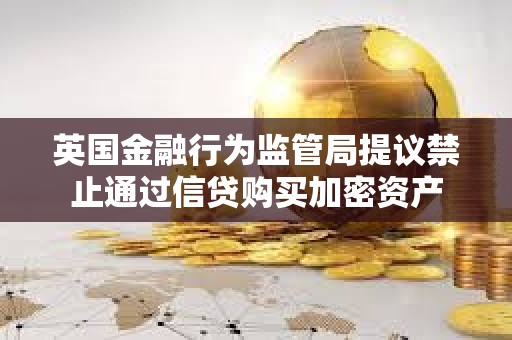 英國金融行為監(jiān)管局提議禁止通過信貸購買加密資產(chǎn)