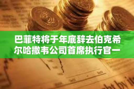 巴菲特將于年底辭去伯克希爾哈撒韋公司首席執(zhí)行官一職