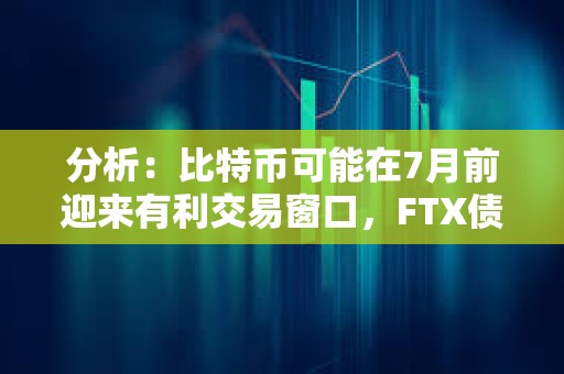 分析：比特幣可能在7月前迎來(lái)有利交易窗口，F(xiàn)TX債權(quán)償付和比特幣ETF流入或?qū)⑼苿?dòng)市場(chǎng)進(jìn)一步走高