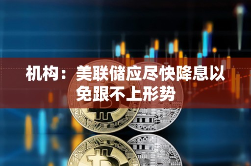 機構：美聯儲應盡快降息以免跟不上形勢