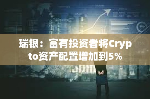 瑞銀：富有投資者將Crypto資產(chǎn)配置增加到5%