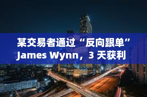 某交易者通過“反向跟單”James Wynn，3 天獲利 560 萬美元