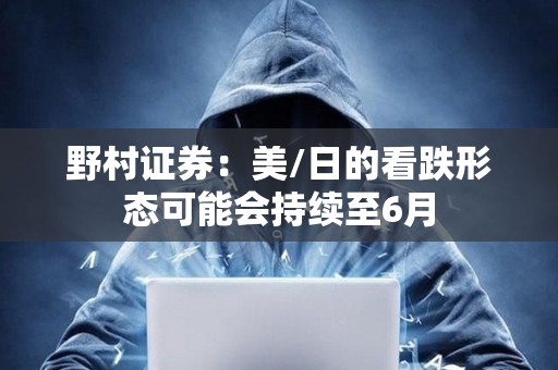野村證券：美/日的看跌形態可能會持續至6月