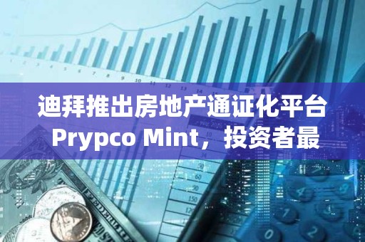 迪拜推出房地產通證化平臺 Prypco Mint，投資者最低可投資 540 美元參與迪拜房地產市場