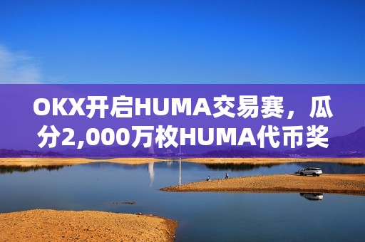 OKX開啟HUMA交易賽，瓜分2,000萬枚HUMA代幣獎勵