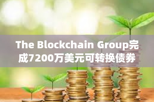 The Blockchain Group完成7200萬美元可轉換債券發(fā)行，用于增持比特幣