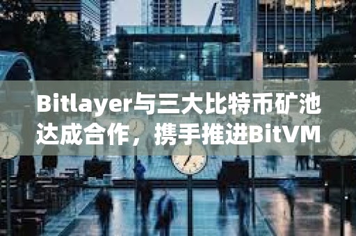 Bitlayer與三大比特幣礦池達成合作，攜手推進BitVM Bridge落地