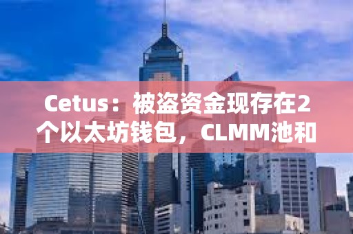 Cetus：被盜資金現存在2個以太坊錢包，CLMM池和服務須在全面驗證后逐步恢復
