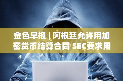 金色早報 | 阿根廷允許用加密貨幣結算合同 SEC要求用現金創建比特幣ETF