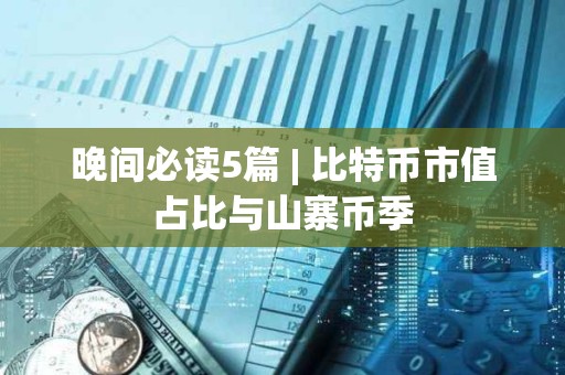 晚間必讀5篇 | 比特幣市值占比與山寨幣季