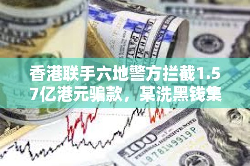 香港聯手六地警方攔截1.57億港元騙款，某洗黑錢集團利用虛擬資產洗錢約1.18億港元