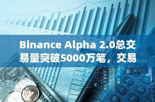 Binance Alpha 2.0總交易量突破5000萬筆，交易額超400億美元