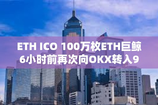 ETH ICO 100萬枚ETH巨鯨6小時前再次向OKX轉入996枚ETH