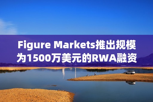 Figure Markets推出規模為1500萬美元的RWA融資貸款工具項目