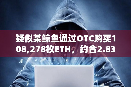 疑似某鯨魚通過OTC購買108,278枚ETH，約合2.83億美元