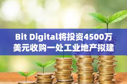 Bit Digital將投資4500萬美元收購一處工業地產擬建AI數據中心