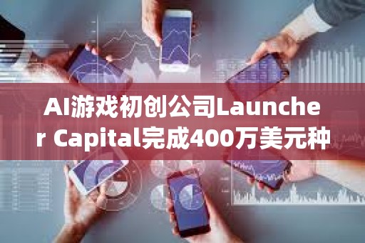 AI游戲初創公司Launcher Capital完成400萬美元種子輪融資，a16z CSX領投