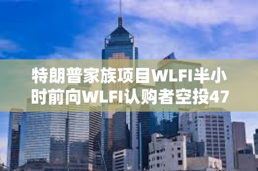 特朗普家族項目WLFI半小時前向WLFI認購者空投47枚USD1