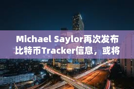 Michael Saylor再次發布比特幣Tracker信息，或將披露增持數據