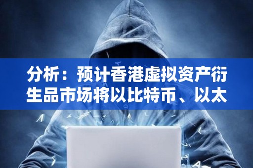 分析：預計香港虛擬資產衍生品市場將以比特幣、以太坊等的永續合約等為試點