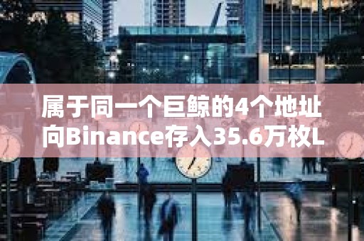 屬于同一個巨鯨的4個地址向Binance存入35.6萬枚LINK
