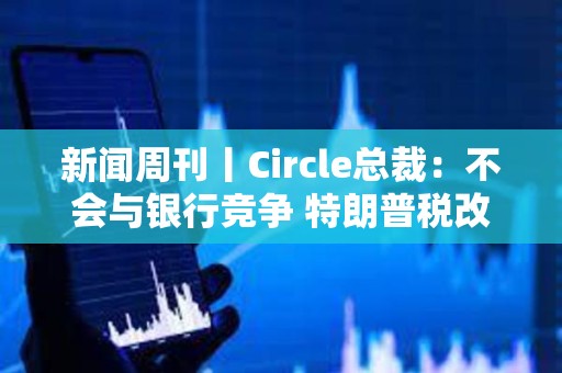 新聞周刊丨Circle總裁：不會與銀行競爭 特朗普稅改案有望過關(guān)