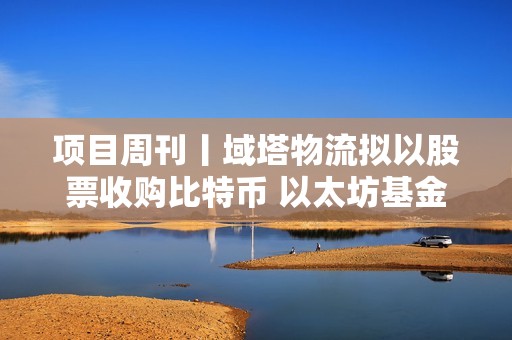 項目周刊丨域塔物流擬以股票收購比特幣 以太坊基金會發布新財政政策