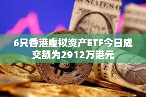 6只香港虛擬資產ETF今日成交額為2912萬港元