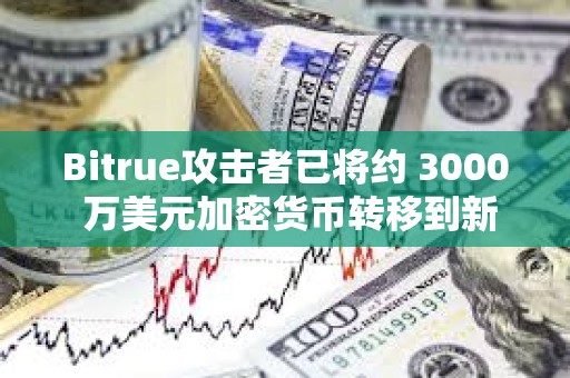 Bitrue攻擊者已將約 3000 萬美元加密貨幣轉移到新地址