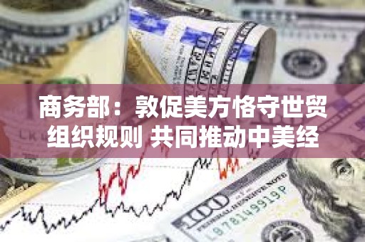 商務部：敦促美方恪守世貿組織規則 共同推動中美經貿關系穩定可持續發展