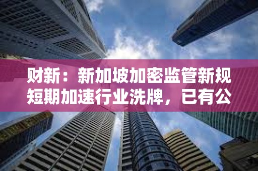 財新：新加坡加密監管新規短期加速行業洗牌，已有公司無法繼續運營