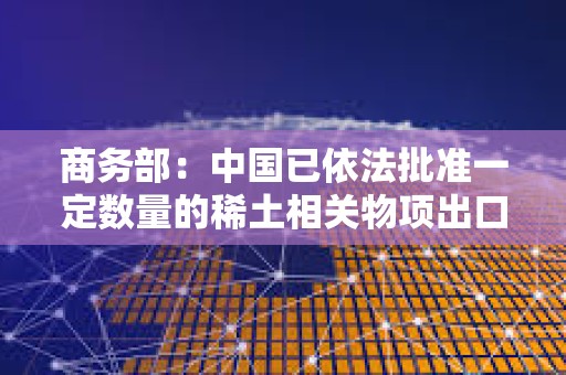 商務部：中國已依法批準一定數量的稀土相關物項出口許可合規申請