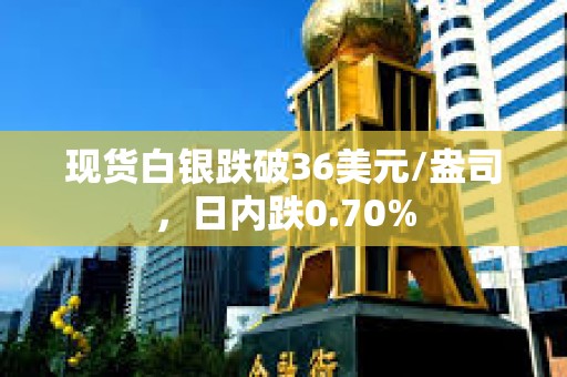 現貨白銀跌破36美元/盎司，日內跌0.70%