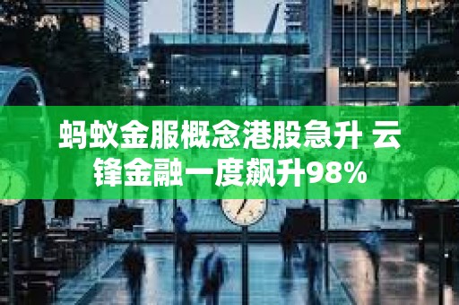 螞蟻金服概念港股急升 云鋒金融一度飆升98%